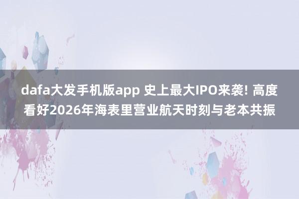 dafa大发手机版app 史上最大IPO来袭! 高度看好2026年海表里营业航天时刻与老本共振