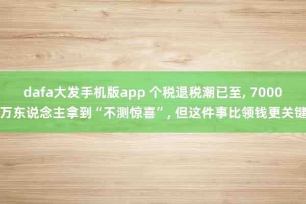 dafa大发手机版app 个税退税潮已至， 7000万东说念主拿到“不测惊喜”， 但这件事比领钱更关键