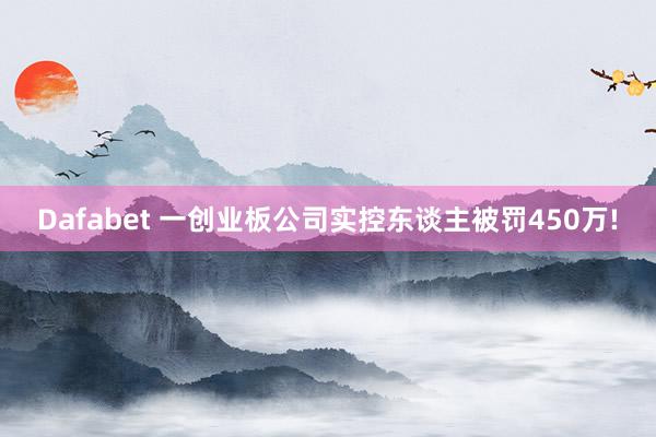 Dafabet 一创业板公司实控东谈主被罚450万!