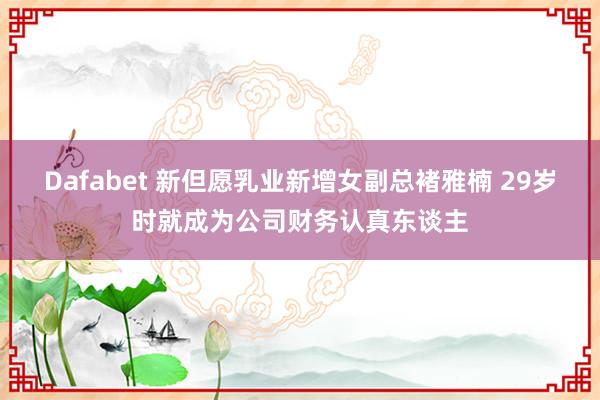 Dafabet 新但愿乳业新增女副总褚雅楠 29岁时就成为公司财务认真东谈主