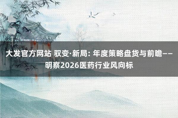 大发官方网站 驭变·新局: 年度策略盘货与前瞻——明察2026医药行业风向标