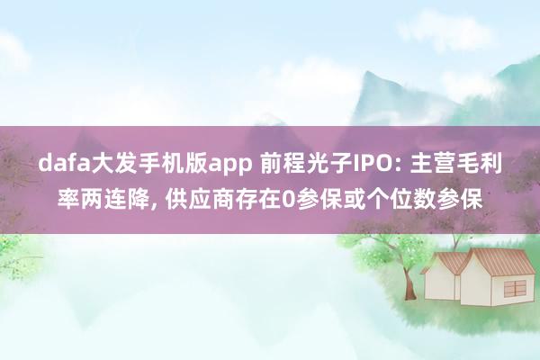 dafa大发手机版app 前程光子IPO: 主营毛利率两连降， 供应商存在0参保或个位数参保