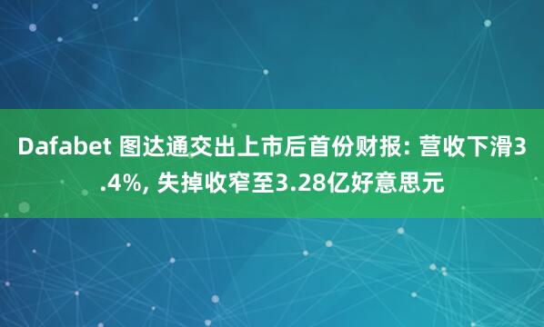 Dafabet 图达通交出上市后首份财报: 营收下滑3.4%， 失掉收窄至3.28亿好意思元