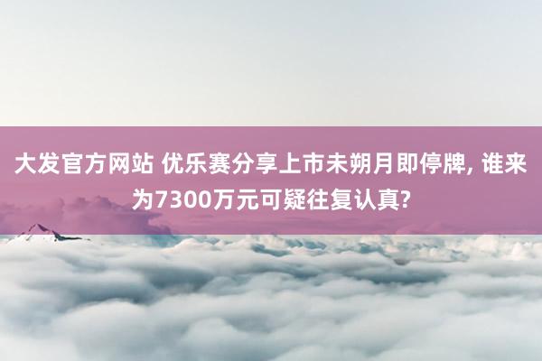 大发官方网站 优乐赛分享上市未朔月即停牌, 谁来为7300万元可疑往复认真?