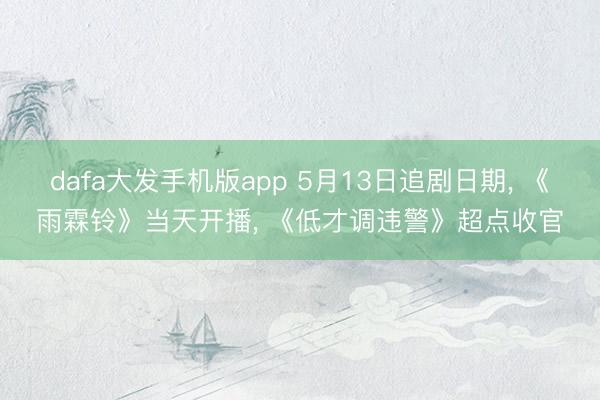 dafa大发手机版app 5月13日追剧日期， 《雨霖铃》当天开播， 《低才调违警》超点收官