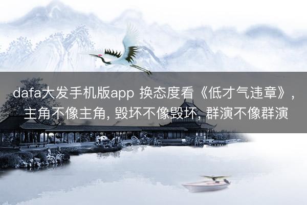 dafa大发手机版app 换态度看《低才气违章》， 主角不像主角， 毁坏不像毁坏， 群演不像群演