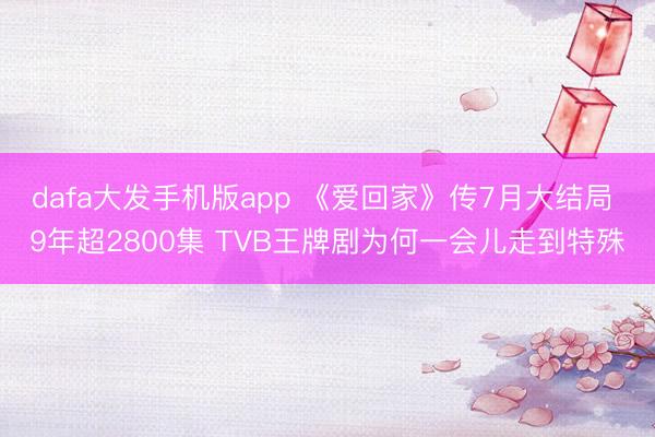 dafa大发手机版app 《爱回家》传7月大结局 9年超2800集 TVB王牌剧为何一会儿走到特殊