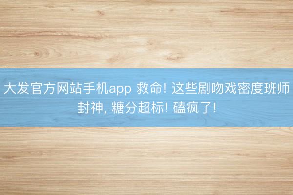 大发官方网站手机app 救命! 这些剧吻戏密度班师封神， 糖分超标! 磕疯了!