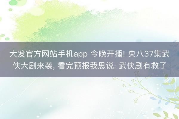 大发官方网站手机app 今晚开播! 央八37集武侠大剧来袭， 看完预报我思说: 武侠剧有救了