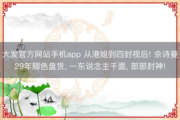 大发官方网站手机app 从港姐到四封视后! 佘诗曼29年脚色盘货， 一东说念主千面， 部部封神!