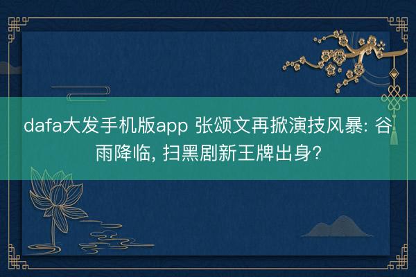 dafa大发手机版app 张颂文再掀演技风暴: 谷雨降临， 扫黑剧新王牌出身?