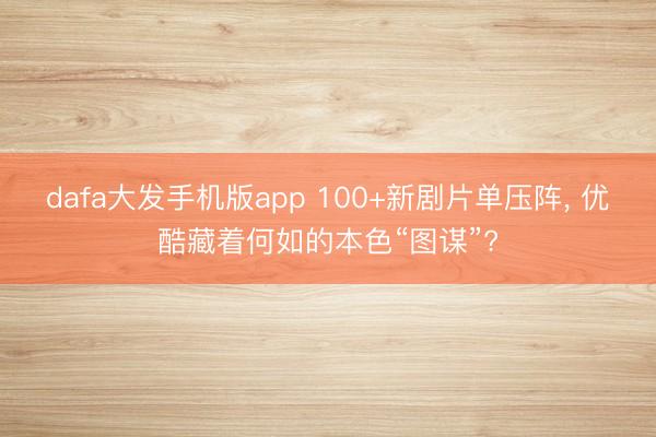 dafa大发手机版app 100+新剧片单压阵， 优酷藏着何如的本色“图谋”?