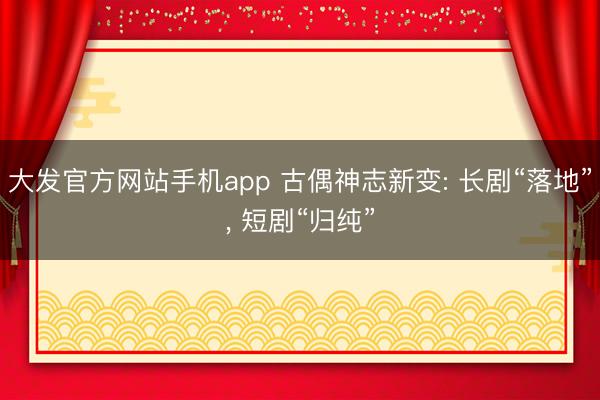 大发官方网站手机app 古偶神志新变: 长剧“落地”， 短剧“归纯”