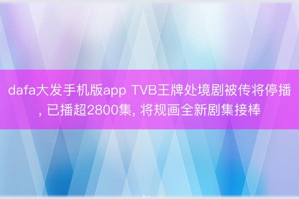 dafa大发手机版app TVB王牌处境剧被传将停播， 已播超2800集， 将规画全新剧集接棒