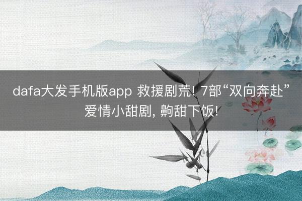 dafa大发手机版app 救援剧荒! 7部“双向奔赴”爱情小甜剧， 齁甜下饭!