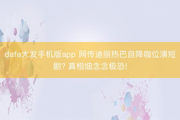 dafa大发手机版app 网传迪丽热巴自降咖位演短剧? 真相细念念极恐!