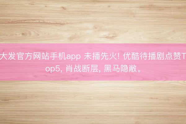 大发官方网站手机app 未播先火! 优酷待播剧点赞Top5， 肖战断层， 黑马隐敝。