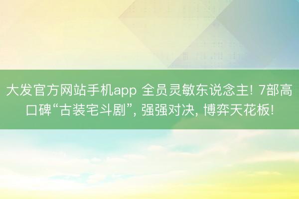 大发官方网站手机app 全员灵敏东说念主! 7部高口碑“古装宅斗剧”， 强强对决， 博弈天花板!