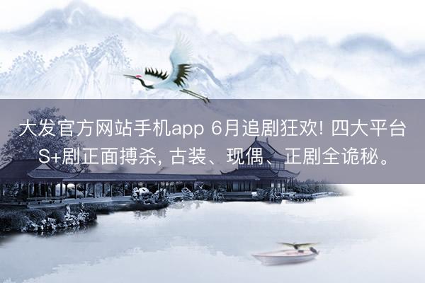 大发官方网站手机app 6月追剧狂欢! 四大平台S+剧正面搏杀， 古装、现偶、正剧全诡秘。