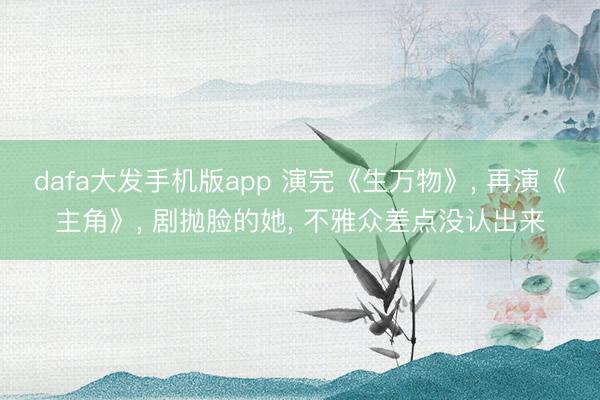 dafa大发手机版app 演完《生万物》， 再演《主角》， 剧抛脸的她， 不雅众差点没认出来