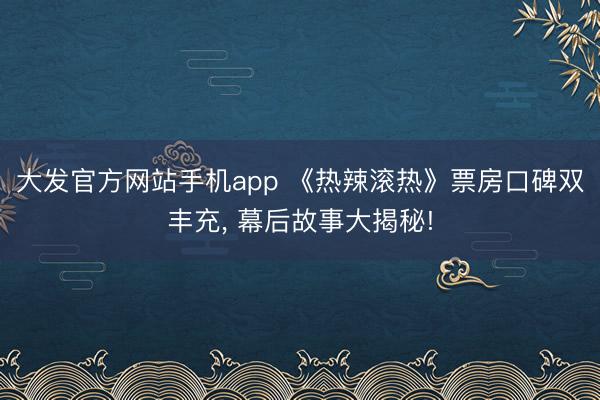 大发官方网站手机app 《热辣滚热》票房口碑双丰充， 幕后故事大揭秘!