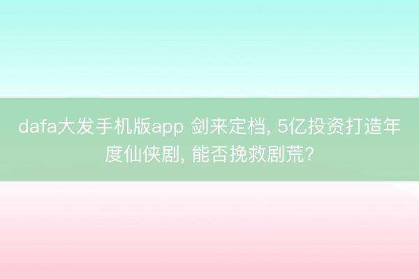 dafa大发手机版app 剑来定档， 5亿投资打造年度仙侠剧， 能否挽救剧荒?