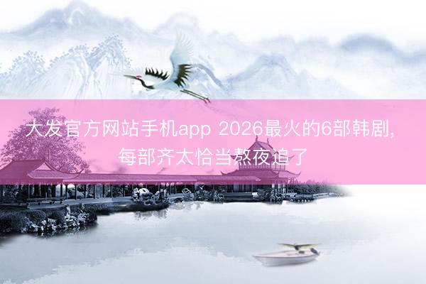 大发官方网站手机app 2026最火的6部韩剧， 每部齐太恰当熬夜追了