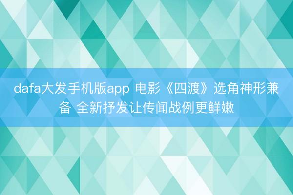 dafa大发手机版app 电影《四渡》选角神形兼备 全新抒发让传闻战例更鲜嫩