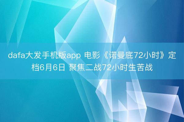 dafa大发手机版app 电影《诺曼底72小时》定档6月6日 聚焦二战72小时生苦战