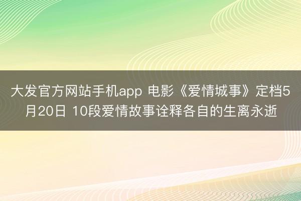 大发官方网站手机app 电影《爱情城事》定档5月20日 10段爱情故事诠释各自的生离永逝