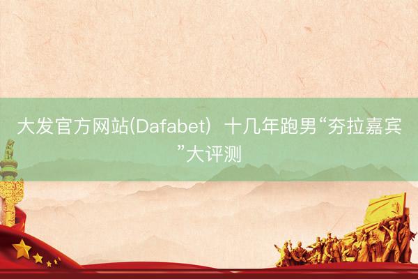 大发官方网站(Dafabet)  十几年跑男“夯拉嘉宾”大评测