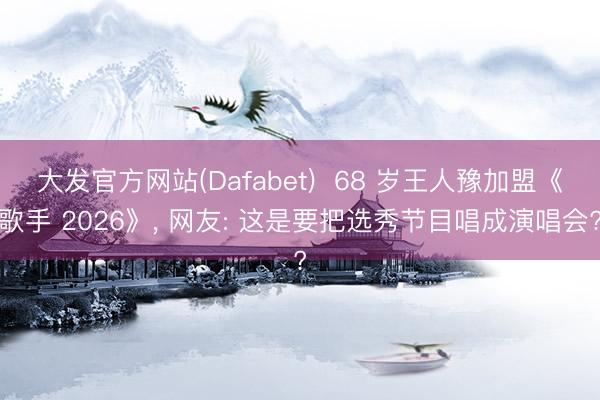 大发官方网站(Dafabet)  68 岁王人豫加盟《歌手 2026》， 网友: 这是要把选秀节目唱成演唱会?