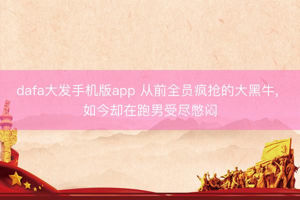 dafa大发手机版app 从前全员疯抢的大黑牛， 如今却在跑男受尽憋闷