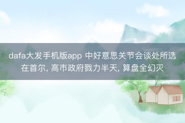 dafa大发手机版app 中好意思关节会谈处所选在首尔， 高市政府戮力半天， 算盘全幻灭