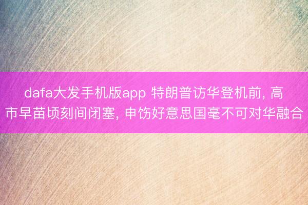 dafa大发手机版app 特朗普访华登机前， 高市早苗顷刻间闭塞， 申饬好意思国毫不可对华融合