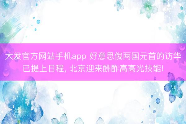大发官方网站手机app 好意思俄两国元首的访华已提上日程， 北京迎来酬酢高高光技能!