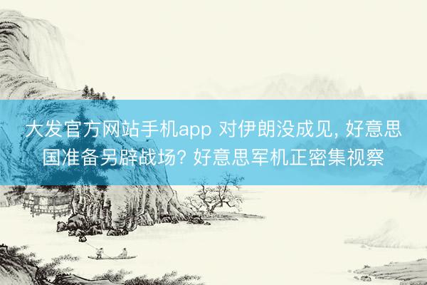 大发官方网站手机app 对伊朗没成见， 好意思国准备另辟战场? 好意思军机正密集视察