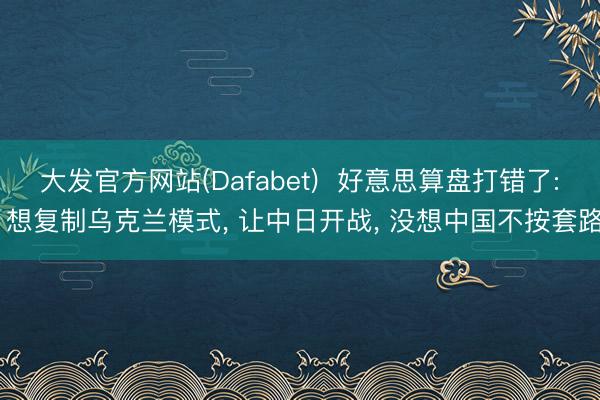 大发官方网站(Dafabet)  好意思算盘打错了: 想复制乌克兰模式， 让中日开战， 没想中国不按套路