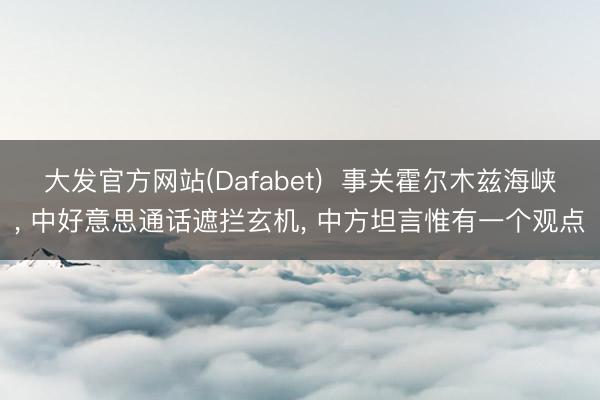 大发官方网站(Dafabet)  事关霍尔木兹海峡， 中好意思通话遮拦玄机， 中方坦言惟有一个观点