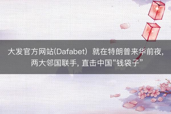大发官方网站(Dafabet)  就在特朗普来华前夜， 两大邻国联手， 直击中国“钱袋子”