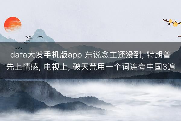 dafa大发手机版app 东说念主还没到， 特朗普先上情感， 电视上， 破天荒用一个词连夸中国3遍