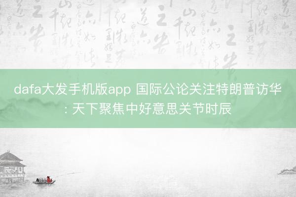 dafa大发手机版app 国际公论关注特朗普访华: 天下聚焦中好意思关节时辰
