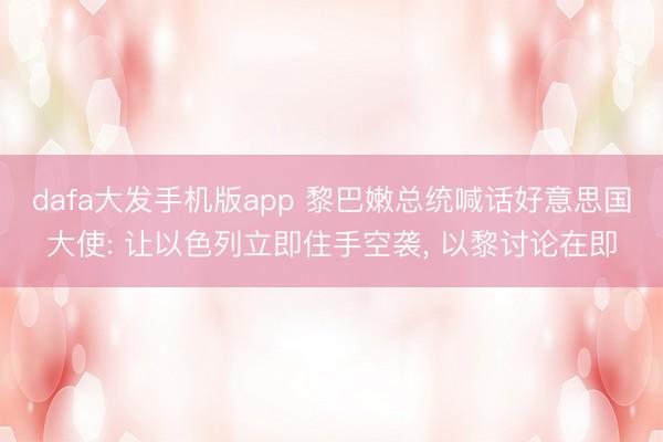 dafa大发手机版app 黎巴嫩总统喊话好意思国大使: 让以色列立即住手空袭， 以黎讨论在即