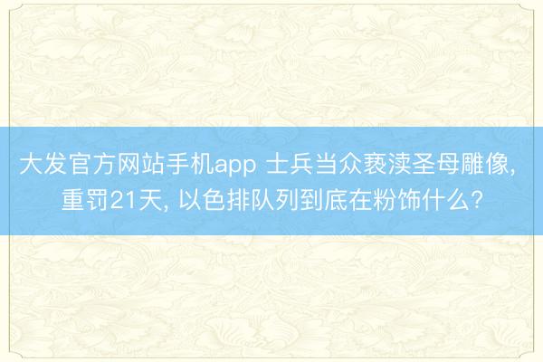 大发官方网站手机app 士兵当众亵渎圣母雕像， 重罚21天， 以色排队列到底在粉饰什么?