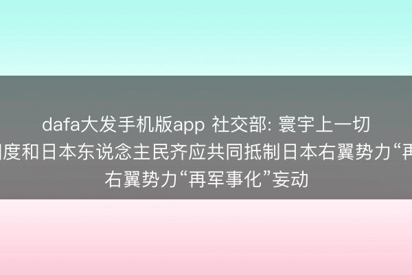 dafa大发手机版app 社交部: 寰宇上一切风趣和平的国度和日本东说念主民齐应共同抵制日本右翼势力“再军事化”妄动