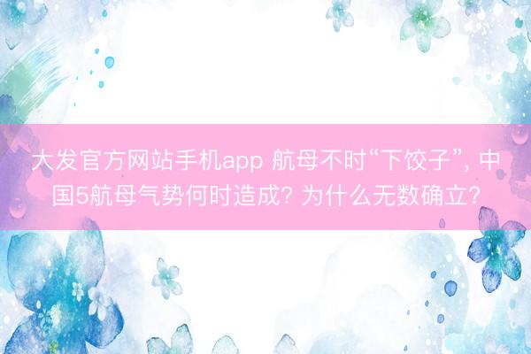 大发官方网站手机app 航母不时“下饺子”， 中国5航母气势何时造成? 为什么无数确立?