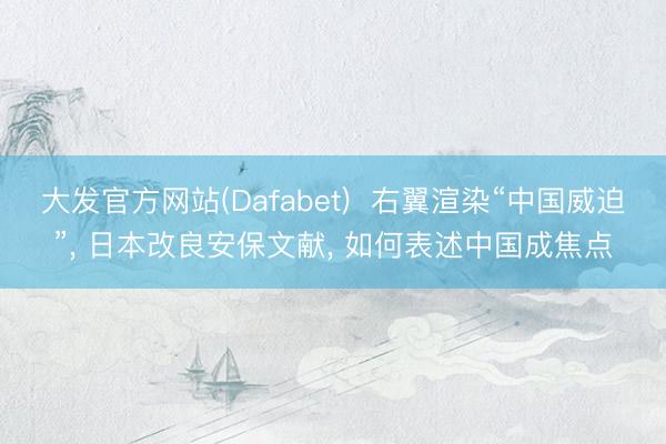 大发官方网站(Dafabet)  右翼渲染“中国威迫”， 日本改良安保文献， 如何表述中国成焦点