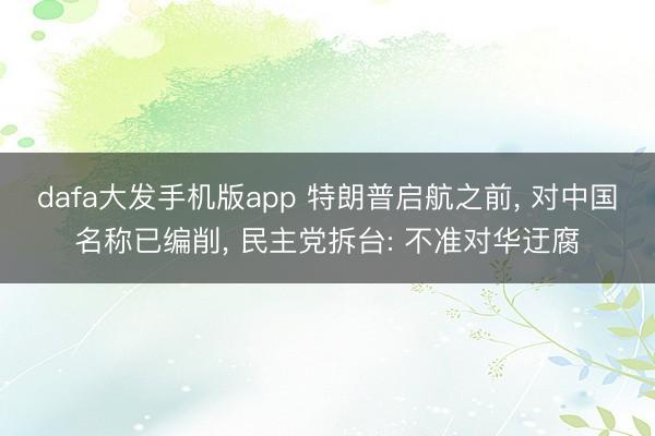 dafa大发手机版app 特朗普启航之前， 对中国名称已编削， 民主党拆台: 不准对华迂腐