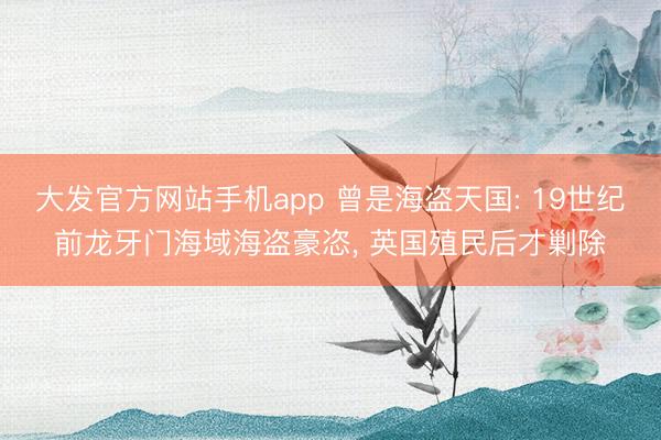 大发官方网站手机app 曾是海盗天国: 19世纪前龙牙门海域海盗豪恣， 英国殖民后才剿除