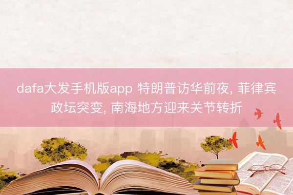 dafa大发手机版app 特朗普访华前夜， 菲律宾政坛突变， 南海地方迎来关节转折